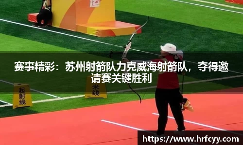 赛事精彩：苏州射箭队力克威海射箭队，夺得邀请赛关键胜利
