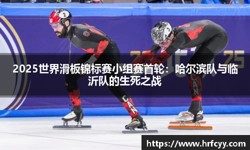 2025世界滑板锦标赛小组赛首轮：哈尔滨队与临沂队的生死之战